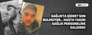 Sağlıkta Şiddet Son Bulmuyor… Hasta Yakını Sağlık Personeline Saldırdı!