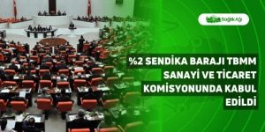 %2 Sendika Barajı TBMM Sanayi ve Ticaret Komisyonunda Kabul Edildi