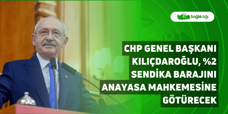 chp genel başkanı kılıçdaroğlu, %2 sendika barajını anayasa mahkemesine götürecek