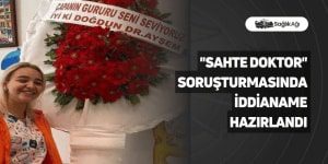 “Sahte Doktor” Soruşturmasında İddianame Hazırlandı