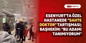 Esenyurt’ta Özel Hastanede “Sahte Doktor” Tartışması; Başhekim: “Bu Adamı Tanımıyorum”