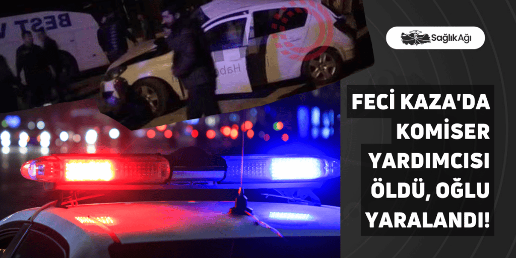 Feci Kaza'da Komiser Yardımcısı Öldü, Oğlu Yaralandı!