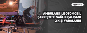 Ambulans İle Otomobil Çarpıştı: 1’i Sağlık Çalışanı 2 Kişi Yaralandı