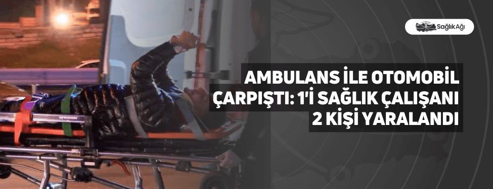 Ambulans İle Otomobil Çarpıştı: 1'i Sağlık Çalışanı 2 Kişi Yaralandı
