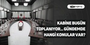 Kabine Bugün Toplanıyor… Gündemde Hangi Konular Var?