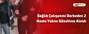 Sağlık Çalışanını Darbeden 2 Hasta Yakını Gözaltına Alındı