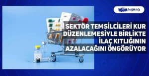 Sektör Temsilcileri Kur Düzenlemesiyle Birlikte İlaç Kıtlığının Azalacağını Öngörüyor