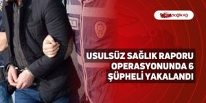 Usulsüz Sağlık Raporu Operasyonunda 6 Şüpheli Yakalandı