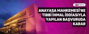 Anayasa Mahkemesi’ne Tıbbi İhmal İddiasıyla Yapılan Başvuruda Karar