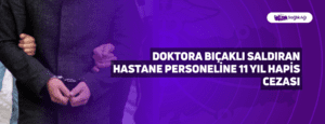 Doktora Bıçaklı Saldıran Hastane Personeline 11 Yıl Hapis Cezası