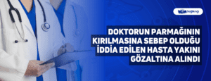 Doktorun Parmağının Kırılmasına Sebep Olduğu İddia Edilen Hasta Yakını Gözaltına Alındı