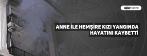 Anne ile Hemşire Kızı Yangında Hayatını Kaybetti