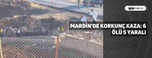 Mardin’de Korkunç Kaza: 6 Ölü 5 Yaralı