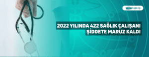 2022 Yılında 422 Sağlık Çalışanı Şiddete Maruz Kaldı