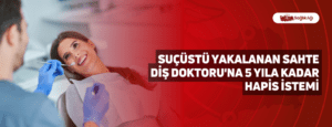 Suçüstü Yakalanan Sahte Diş Doktoru’na 5 Yıla Kadar Hapis İstemi