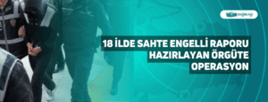 18 İlde Sahte Engelli Raporu Hazırlayan Örgüte Operasyon