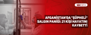 Afganistan’da “şüpheli” Salgın Paniği: 21 Kişi Hayatını Kaybetti