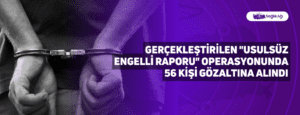 Gerçekleştirilen “Usulsüz Engelli Raporu” Operasyonunda 56 Kişi Gözaltına Alındı