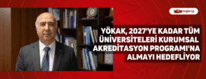 YÖKAK, 2027’ye Kadar Tüm Üniversiteleri Kurumsal Akreditasyon Programı’na Almayı Hedefliyor