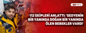 112 Ekipleri Anlattı: ‘Sedyenin bir yanında doğan bir yanında ölen bebekler vardı’