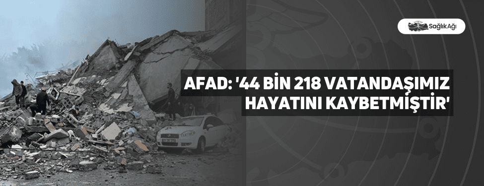 afad: '44 bin 218 vatandaşımız hayatını kaybetmiştir'