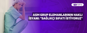 ASM Grup Elemanlarının Haklı İsyanı: “Sağlıkçı Sıfatı İstiyoruz”