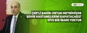 CHP’li Şahin: Ortak metnimizde ‘Şehir hastanelerini kapatacağız’ diye bir ibare yoktur