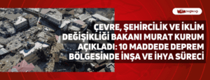 Çevre, Şehircilik ve İklim Değişikliği Bakanı Murat Kurum Açıkladı: 10 Maddede Deprem Bölgesinde İnşa Ve İhya Süreci