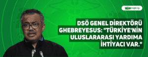 DSÖ Genel Direktörü Ghebreyesus: “Türkiye’nin uluslararası yardıma ihtiyacı var.”