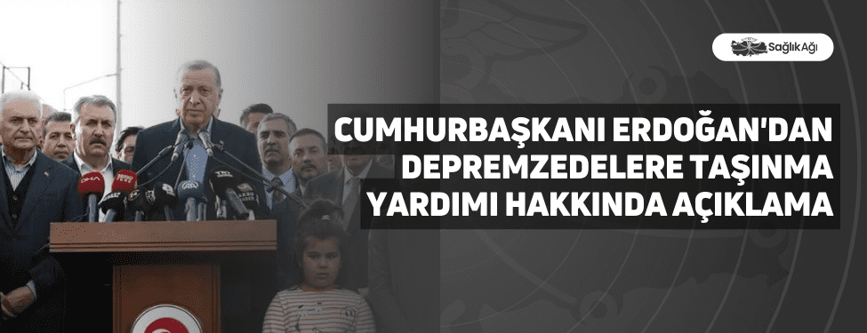 Cumhurbaşkanı Erdoğan'dan Depremzedelere Taşınma Yardımı Hakkında Açıklama