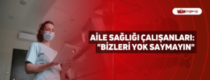 Aile Sağlığı Çalışanları: “Bizleri Yok Saymayın”