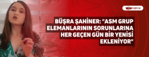 Büşra Şahiner: “ASM Grup Elemanlarının Sorunlarına Her Geçen Gün Bir Yenisi Ekleniyor”