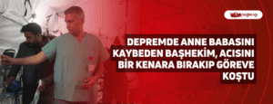 Depremde Anne Babasını Kaybeden Başhekim, Acısını Bir Kenara Bırakıp Göreve Koştu