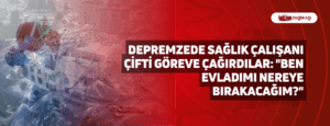 Depremzede Sağlık Çalışanı Çifti Göreve Çağırdılar: “Ben Evladımı Nereye Bırakacağım?”