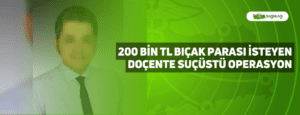 200 Bin TL Bıçak Parası İsteyen Doçente Suçüstü Operasyon