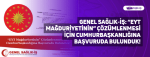 Genel Sağlık-İş: “EYT Mağduriyetinin” Çözümlenmesi için Cumhurbaşkanlığına Başvuruda Bulunduk!