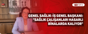 Genel Sağlık-İş Genel Başkanı: “Sağlık çalışanları hasarlı binalarda kalıyor”