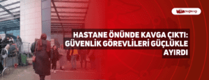 Hastane Önünde Kavga Çıktı: Güvenlik Görevlileri Güçlükle Ayırdı