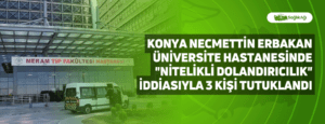 Konya Necmettin Erbakan Üniversite Hastanesinde “Nitelikli Dolandırıcılık” İddiasıyla 3 Kişi Tutuklandı