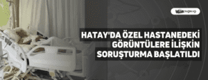 Hatay’da Özel Hastanedeki Görüntülere İlişkin Soruşturma Başlatıldı