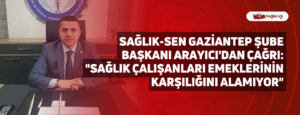 Sağlık-Sen Gaziantep Şube Başkanı Arayıcı’dan Çağrı: “Sağlık çalışanları emeklerinin karşılığını alamıyor”