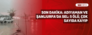 Son Dakika: Adıyaman ve Şanlıurfa’da Sel: 14 Ölü, Çok sayıda kayıp