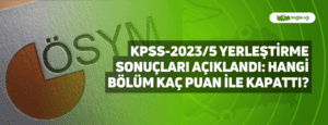 KPSS-2023/5 Yerleştirme Sonuçları Açıklandı: Hangi Bölüm Kaç Puan İle Kapattı?