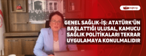 Genel Sağlık-İş: Atatürk’ün Başlattığı Ulusal, Kamucu Sağlık Politikaları Tekrar Uygulamaya Konulmalıdır