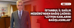 İstanbul İl Sağlık Müdürü’nden Bağış Çağrısı: “Lütfen Kanlarını Bağışlasınlar”