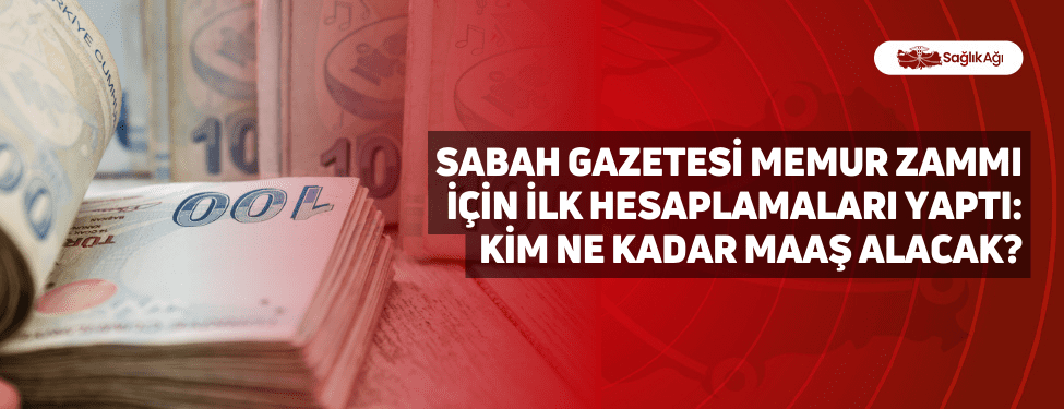 Sabah Gazetesi Memur Zammı İçin İlk Hesaplamaları Yaptı: Kim Ne Kadar Maaş Alacak?