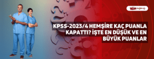 KPSS-2023/4 Hemşire Kaç Puanla Kapattı? İşte En Düşük ve En Büyük Puanlar