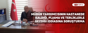 Müdür Yardımcısının Hastanede Kaldığı, Pijama ve Terliklerle Gezdiği İddiasına Soruşturma