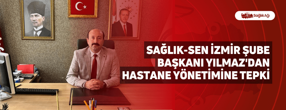 Sağlık-Sen İzmir Şube Başkanı Yılmaz'dan Hastane Yönetimine Tepki
