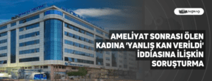 Ameliyat Sonrası Ölen Kadına ‘Yanlış Kan Verildi’ İddiasına İlişkin Soruşturma